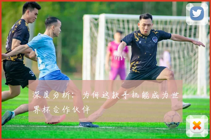 深度分析：为何这款手机能成为世界杯合作伙伴