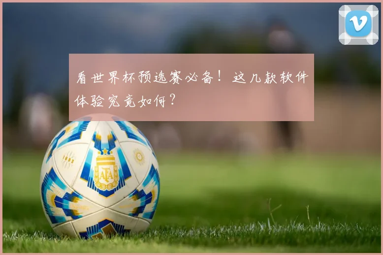 看世界杯预选赛必备！这几款软件体验究竟如何？