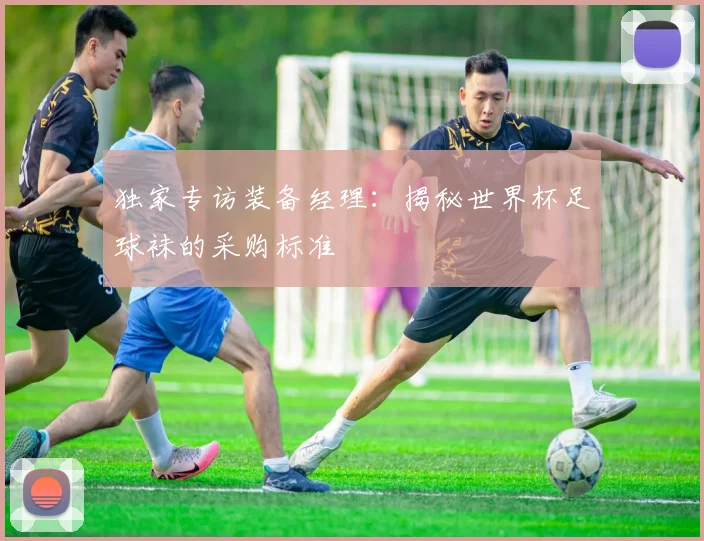 独家专访装备经理：揭秘世界杯足球袜的采购标准